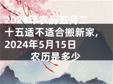2024年农历五月二十五适不适合搬新家,2024年5月15日农历是多少