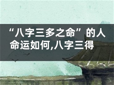 “八字三多之命”的人命运如何,八字三得