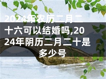 2024年农历二月二十六可以结婚吗,2024年阴历二月二十是多少号