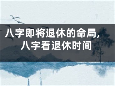 八字即将退休的命局,八字看退休时间