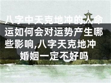 八字中天克地冲的人命运如何会对运势产生哪些影响,八字天克地冲婚姻一定不好吗