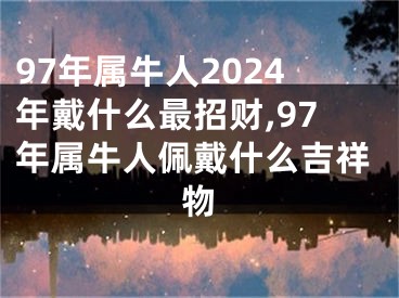 97年属牛人2024年戴什么最招财,97年属牛人佩戴什么吉祥物