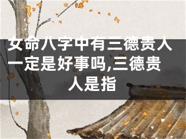 女命八字中有三德贵人一定是好事吗,三德贵人是指