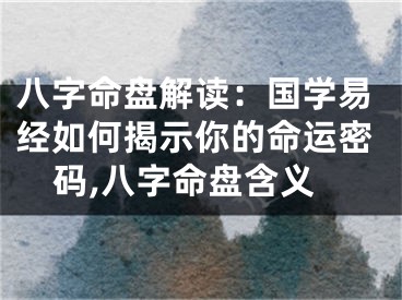 八字命盘解读：国学易经如何揭示你的命运密码,八字命盘含义
