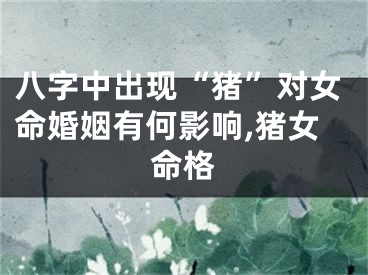 八字中出现“猪”对女命婚姻有何影响,猪女命格