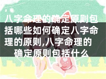 八字命理的确定原则包括哪些如何确定八字命理的原则,八字命理的确定原则包括什么