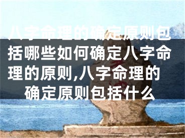 八字命理的确定原则包括哪些如何确定八字命理的原则,八字命理的确定原则包括什么