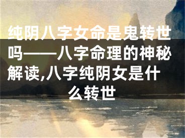 纯阴八字女命是鬼转世吗——八字命理的神秘解读,八字纯阴女是什么转世