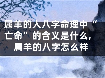 属羊的人八字命理中“亡命”的含义是什么,属羊的八字怎么样