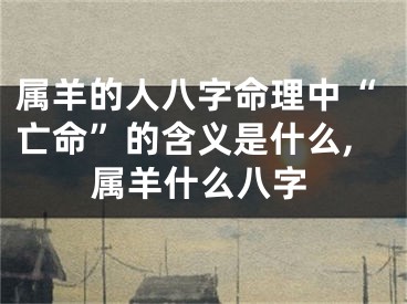 属羊的人八字命理中“亡命”的含义是什么,属羊什么八字