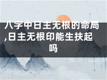 八字中日主无根的命局,日主无根印能生扶起吗