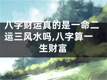 八字财运真的是一命二运三风水吗,八字算一生财富