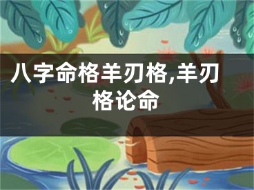 八字命格羊刃格,羊刃格论命