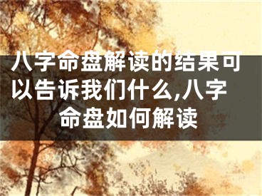 八字命盘解读的结果可以告诉我们什么,八字命盘如何解读