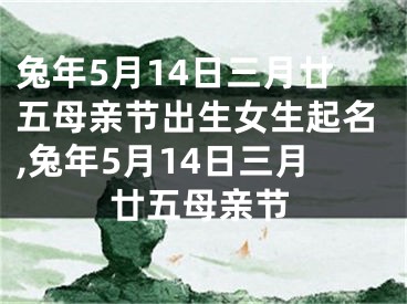 兔年5月14日三月廿五母亲节出生女生起名,兔年5月14日三月廿五母亲节