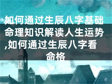 如何通过生辰八字基础命理知识解读人生运势,如何通过生辰八字看命格