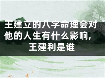 王建立的八字命理会对他的人生有什么影响,王建利是谁