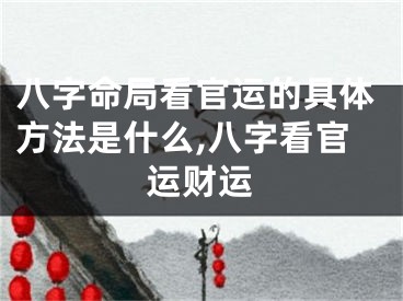 八字命局看官运的具体方法是什么,八字看官运财运