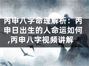 丙申八字命理解析：丙申日出生的人命运如何,丙申八字视频讲解