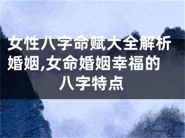 女性八字命赋大全解析婚姻,女命婚姻幸福的八字特点