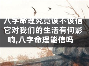 八字命理究竟该不该信它对我们的生活有何影响,八字命理能信吗