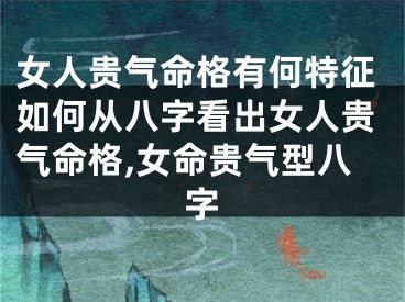 女人贵气命格有何特征如何从八字看出女人贵气命格,女命贵气型八字