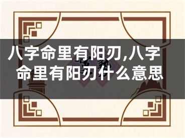 八字命里有阳刃,八字命里有阳刃什么意思
