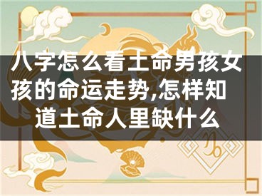 八字怎么看土命男孩女孩的命运走势,怎样知道土命人里缺什么