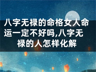 八字无禄的命格女人命运一定不好吗,八字无禄的人怎样化解