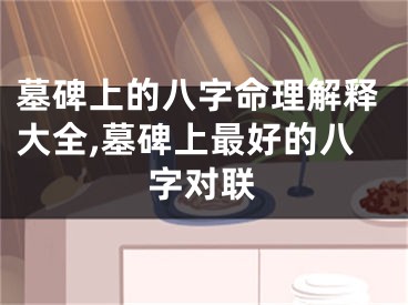 墓碑上的八字命理解释大全,墓碑上最好的八字对联