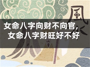 女命八字向财不向官,女命八字财旺好不好