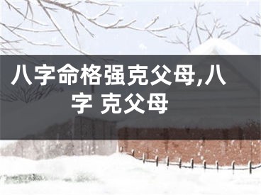 八字命格强克父母,八字 克父母