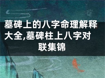 墓碑上的八字命理解释大全,墓碑柱上八字对联集锦