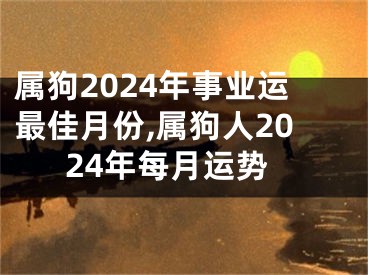 属狗2024年事业运最佳月份,属狗人2024年每月运势