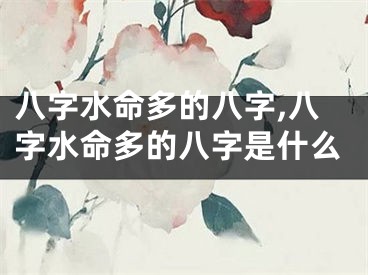 八字水命多的八字,八字水命多的八字是什么