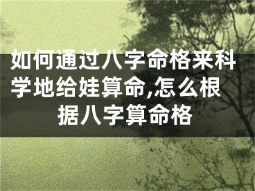 如何通过八字命格来科学地给娃算命,怎么根据八字算命格