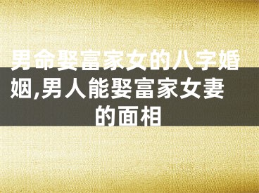 男命娶富家女的八字婚姻,男人能娶富家女妻的面相