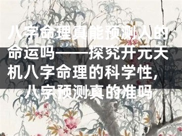 八字命理真能预测人的命运吗——探究开元天机八字命理的科学性,八字预测真的准吗
