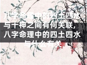 八字命理中的四土四水与十神之间有何关联,八字命理中的四土四水与什么有关
