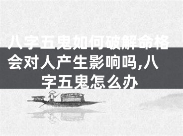 八字五鬼如何破解命格会对人产生影响吗,八字五鬼怎么办