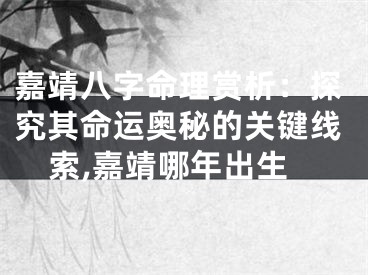 嘉靖八字命理赏析：探究其命运奥秘的关键线索,嘉靖哪年出生