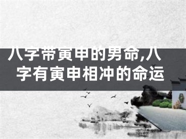 八字带寅申的男命,八字有寅申相冲的命运