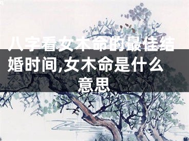 八字看女木命的最佳结婚时间,女木命是什么意思