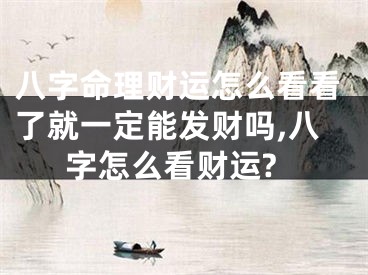 八字命理财运怎么看看了就一定能发财吗,八字怎么看财运?