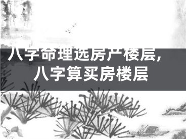 八字命理选房产楼层,八字算买房楼层