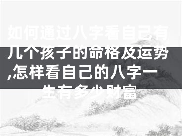 如何通过八字看自己有几个孩子的命格及运势,怎样看自己的八字一生有多少财富