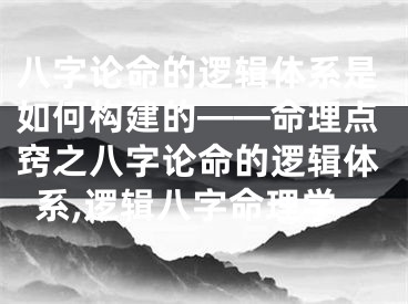 八字论命的逻辑体系是如何构建的——命理点窍之八字论命的逻辑体系,逻辑八字命理学