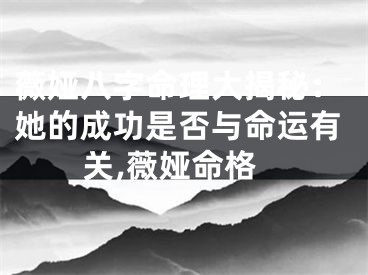 薇娅八字命理大揭秘：她的成功是否与命运有关,薇娅命格
