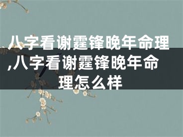 八字看谢霆锋晚年命理,八字看谢霆锋晚年命理怎么样