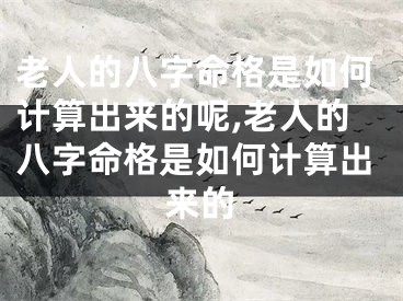 老人的八字命格是如何计算出来的呢,老人的八字命格是如何计算出来的
